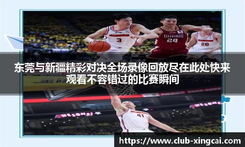 东莞与新疆精彩对决全场录像回放尽在此处快来观看不容错过的比赛瞬间