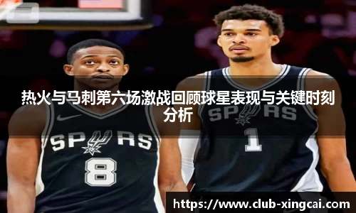 热火与马刺第六场激战回顾球星表现与关键时刻分析