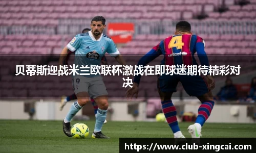 贝蒂斯迎战米兰欧联杯激战在即球迷期待精彩对决